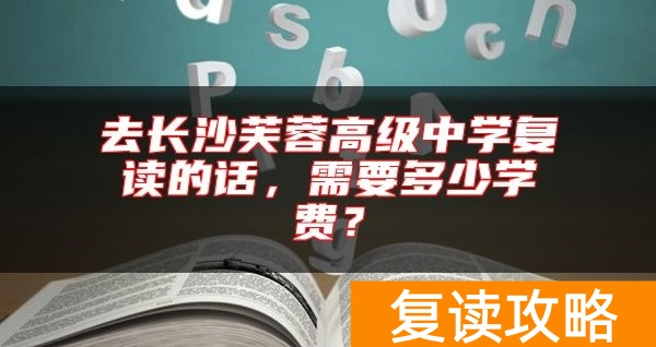 去长沙芙蓉高级中学复读的话，需要多少学费？
