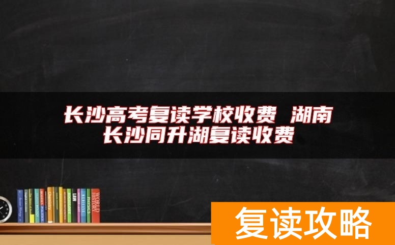 长沙高考复读学校收费 湖南长沙同升湖复读收费