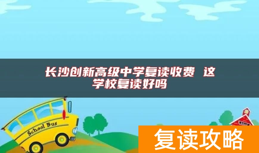 长沙创新高级中学复读收费 这学校复读好吗