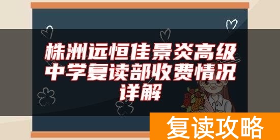 株洲远恒佳景炎高级中学复读部收费情况详解