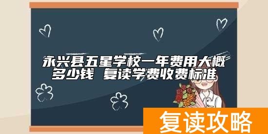 永兴县五星学校一年费用大概多少钱 复读学费收费标准