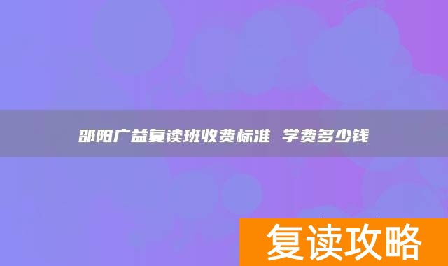 邵阳广益复读班收费标准 学费多少钱