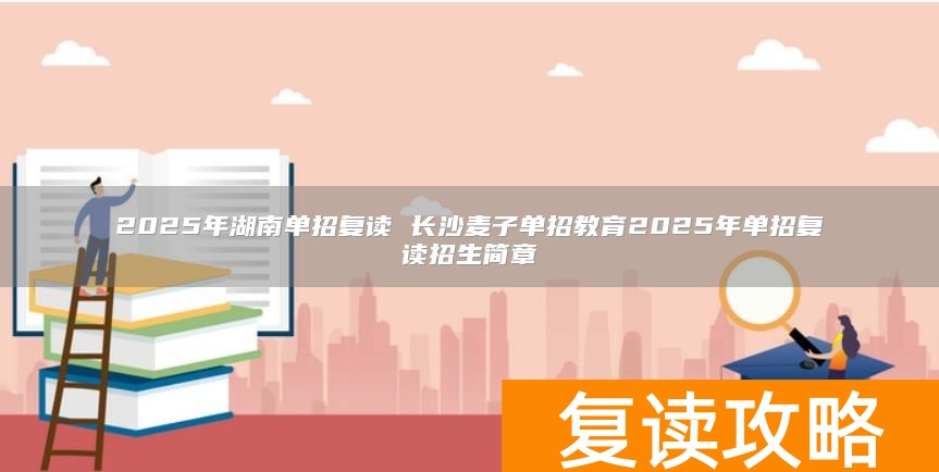 2025年湖南单招复读 长沙麦子单招教育2025年单招复读招生简章