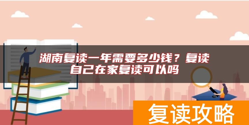 湖南复读一年需要多少钱？复读自己在家复读可以吗
