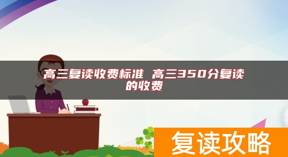 高三复读收费标准 高三350分复读的收费