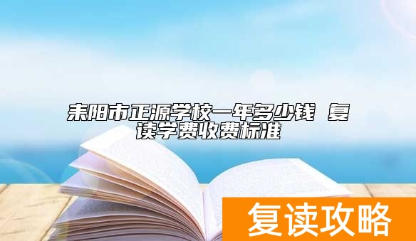 耒阳市正源学校一年多少钱 复读学费收费标准