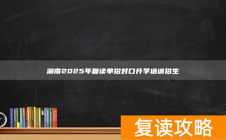 湖南2025年复读单招对口升学培训招生
