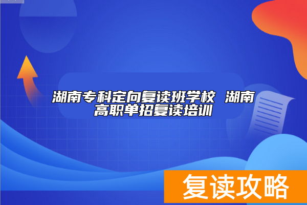 湖南专科定向复读班学校 湖南高职单招复读培训