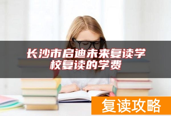 长沙市启迪未来复读学校复读的学费