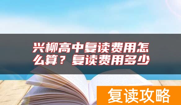 兴柳高中复读费用怎么算?复读费用多少