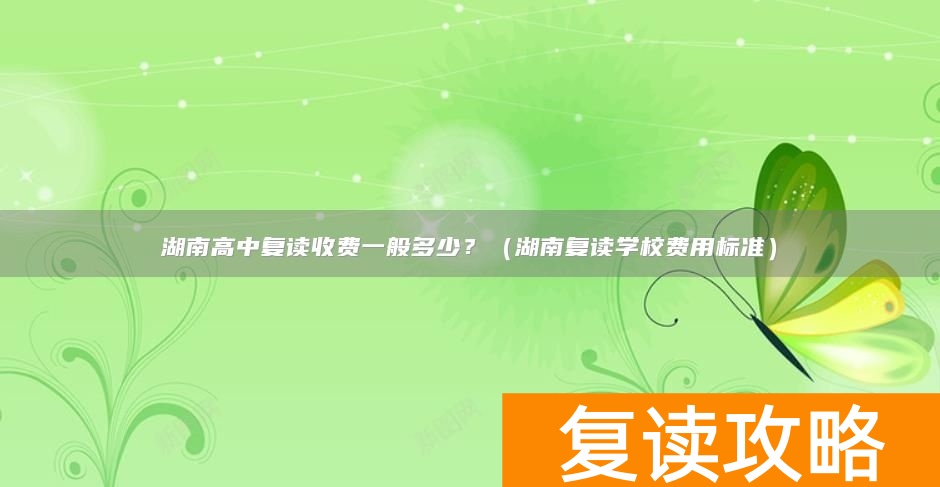 湖南高中复读收费一般多少?(湖南复读学校费用标准)