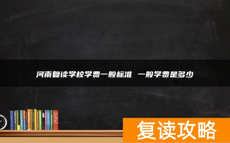 河南复读学校学费一般标准 一般学费是多少