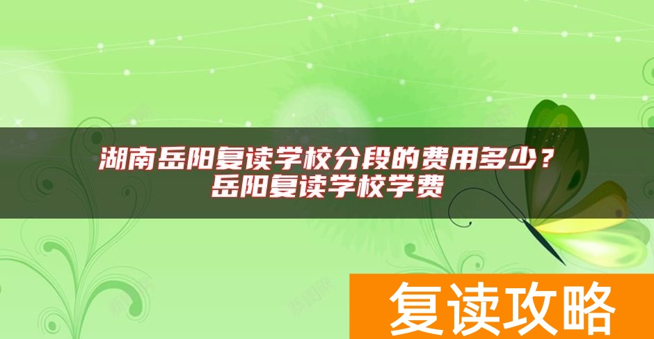 湖南岳阳复读学校分段的费用多少？岳阳复读学校学费