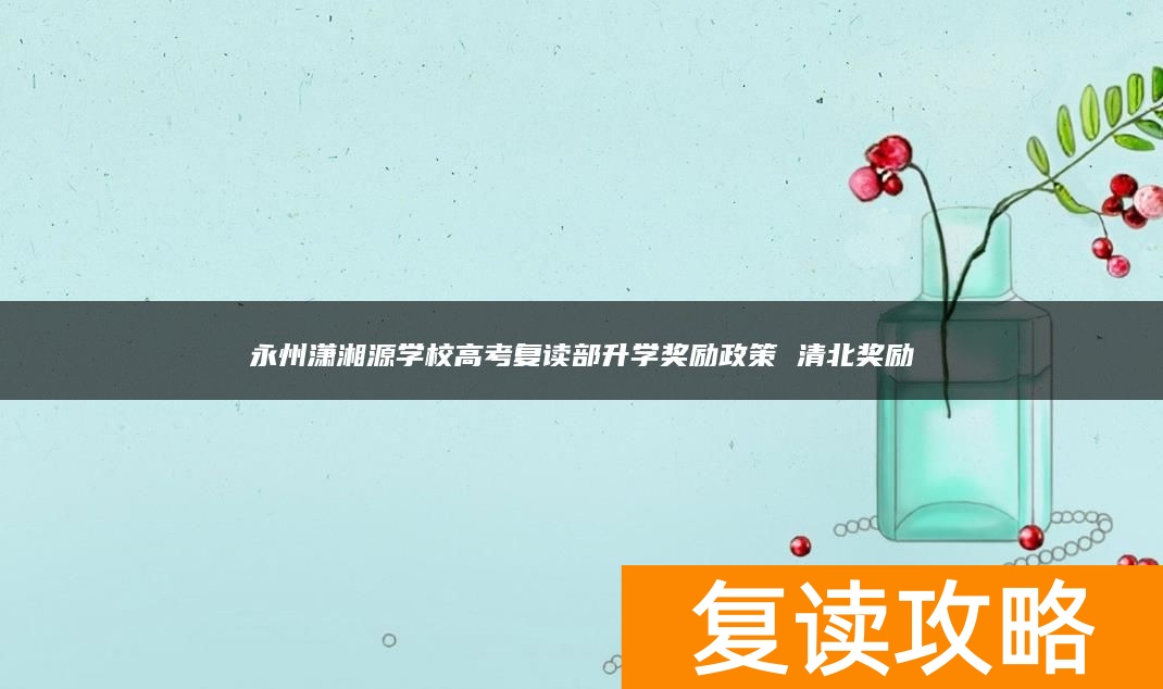 永州潇湘源学校高考复读部升学奖励政策 清北奖励