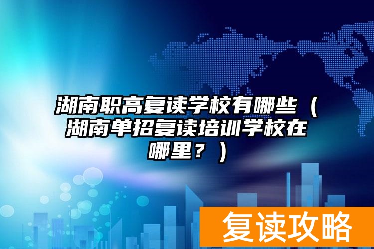 湖南职高复读学校有哪些(湖南单招复读培训学校在哪里?)