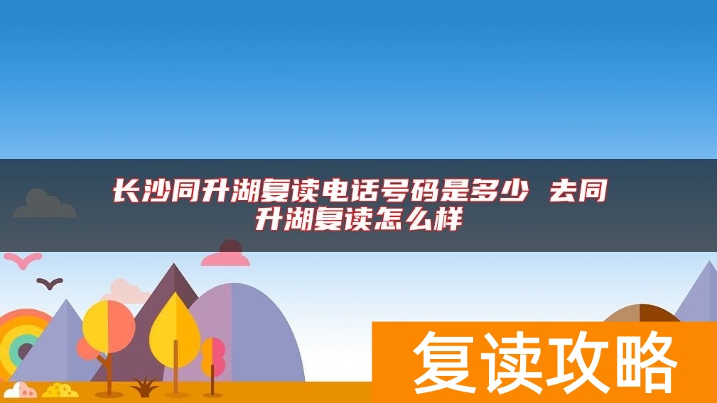 长沙同升湖复读电话号码是多少 去同升湖复读怎么样