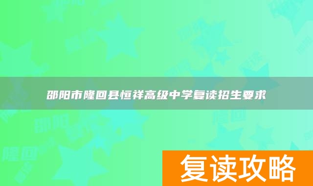 邵阳市隆回县恒祥高级中学复读招生要求