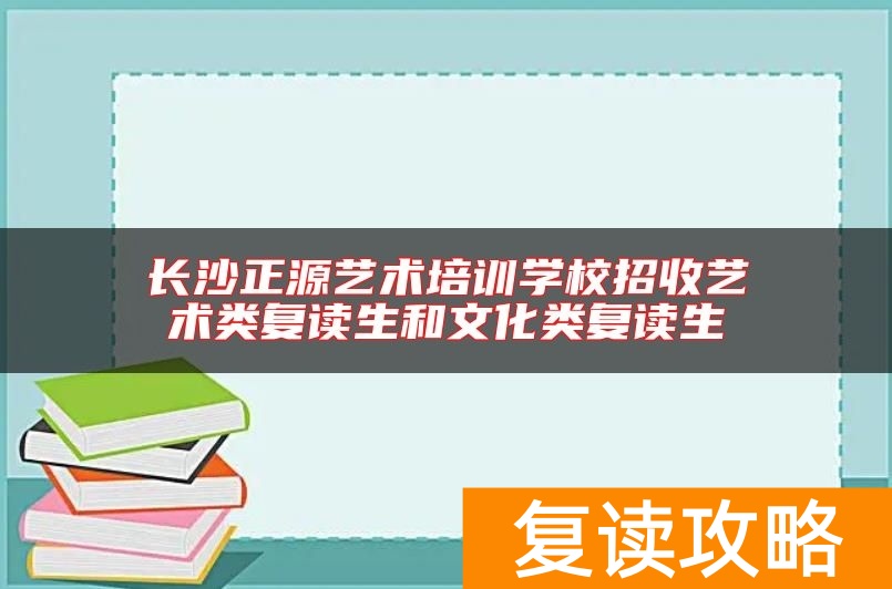 长沙正源艺术培训学校招收艺术类复读生和文化类复读生