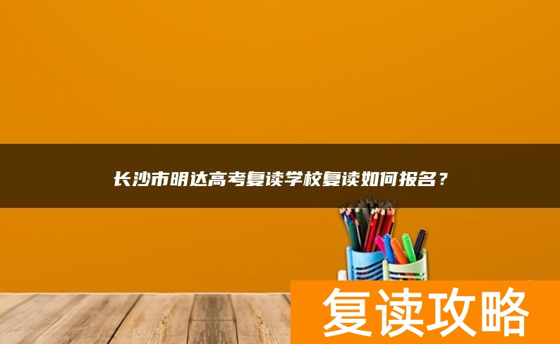 长沙市明达高考复读学校复读如何报名？