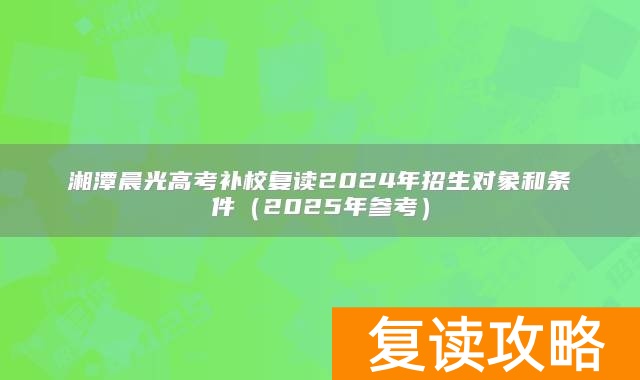 湘潭晨光高考补校复读2024年招生对象和条件（2025年参考）