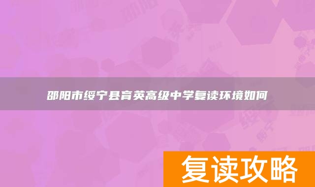 邵阳市绥宁县育英高级中学复读环境如何