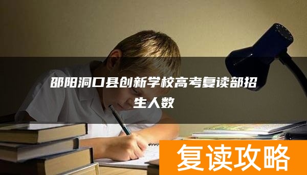邵阳洞口县创新学校高考复读部招生人数