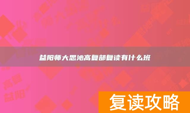 益阳师大思沁高复部复读有什么班