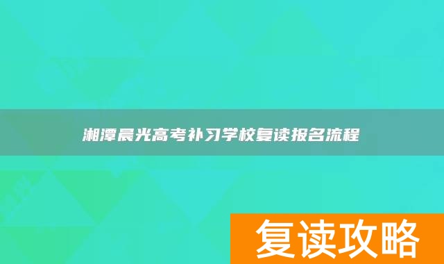 湘潭晨光高考补习学校复读报名流程