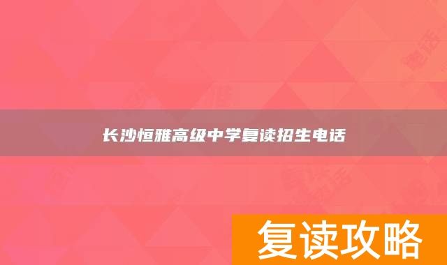 长沙恒雅高级中学复读招生电话