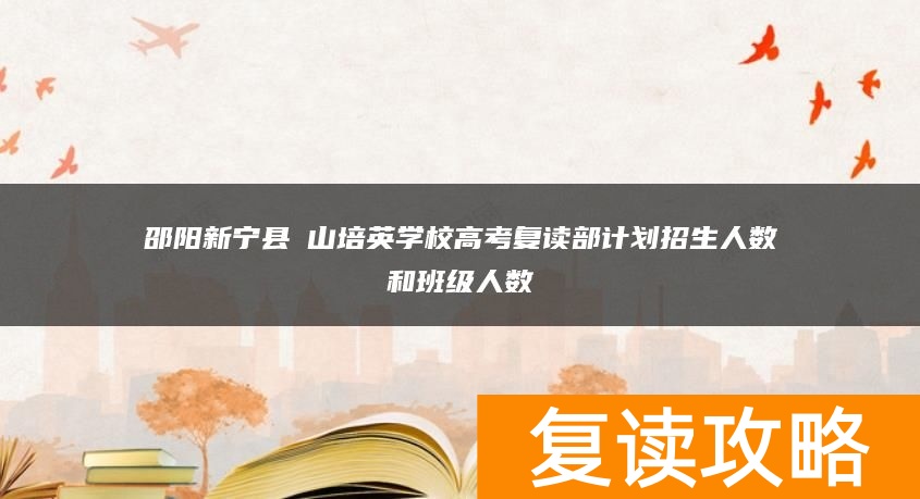 邵阳新宁县崀山培英学校高考复读部计划招生人数和班级人数