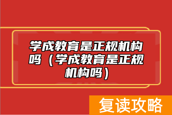 学成教育是正规机构吗（学成教育是正规机构吗）