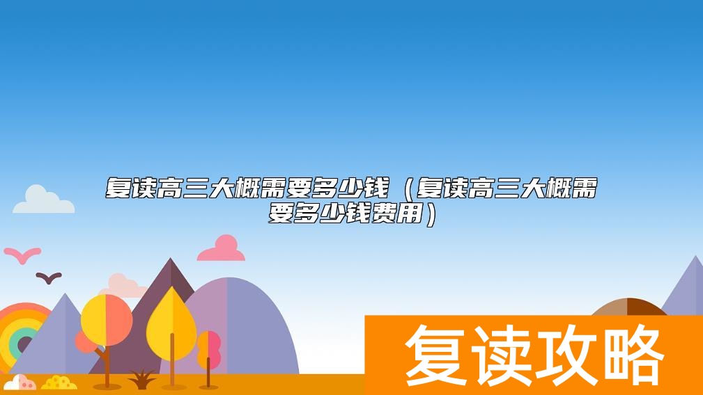 复读高三大概需要多少钱（复读高三大概需要多少钱费用）