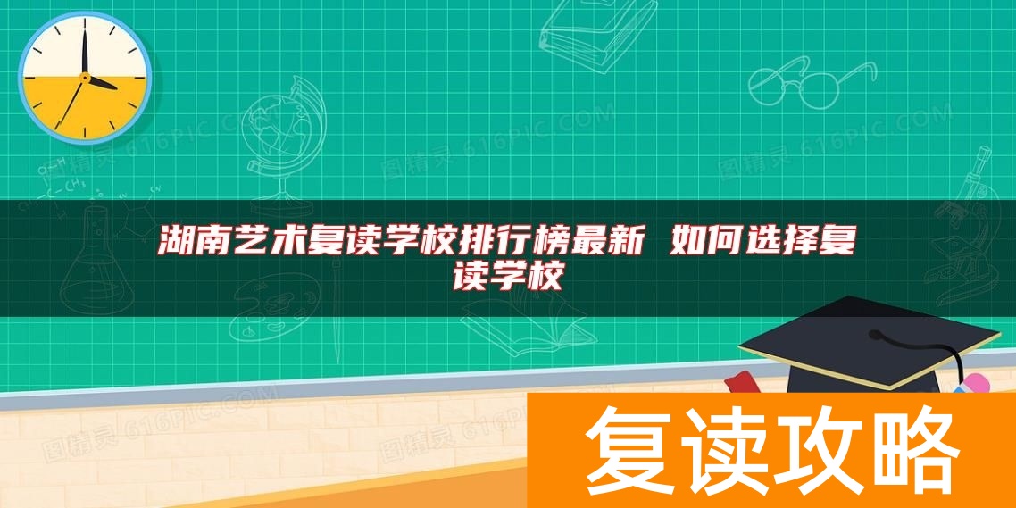 湖南艺术复读学校排行榜最新 如何选择复读学校