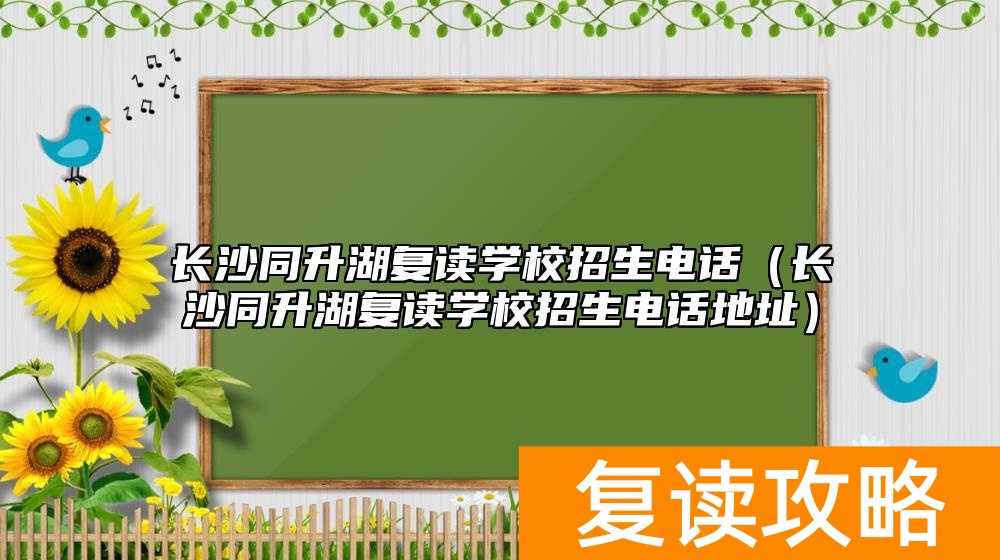 长沙同升湖复读学校招生电话（长沙同升湖复读学校招生电话地址）