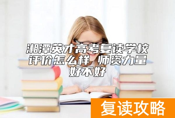 湘潭英才高考复读学校评价怎么样 师资力量好不好