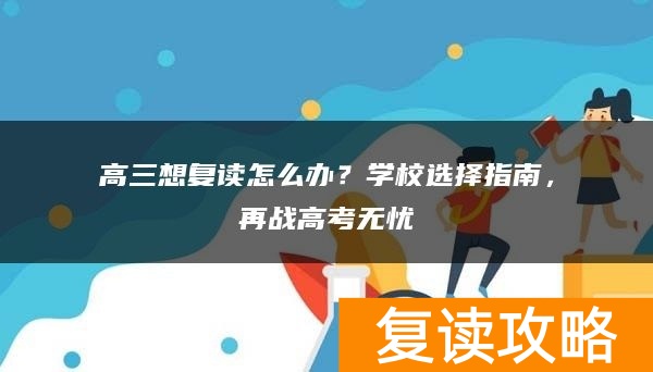 高三想复读怎么办?学校选择指南,再战高考无忧