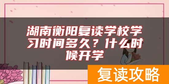 湖南衡阳复读学校学习时间多久？什么时候开学