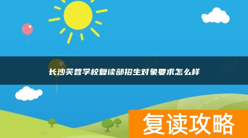 长沙芙蓉学校复读部招生对象要求怎么样
