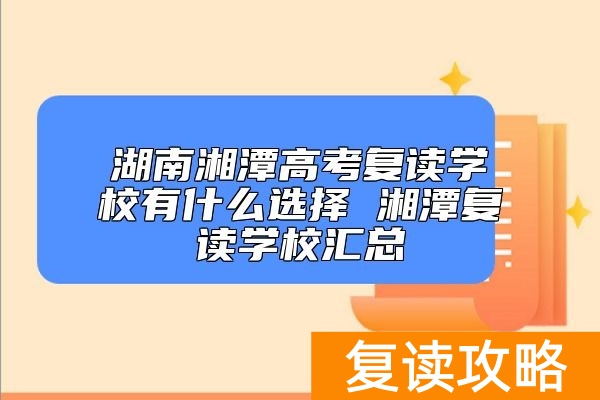湖南湘潭高考复读学校有什么选择 湘潭复读学校汇总