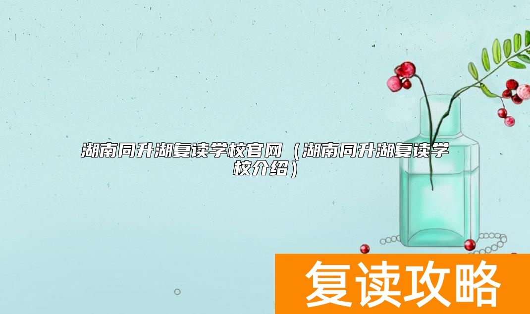 湖南同升湖复读学校官网（湖南同升湖复读学校介绍）