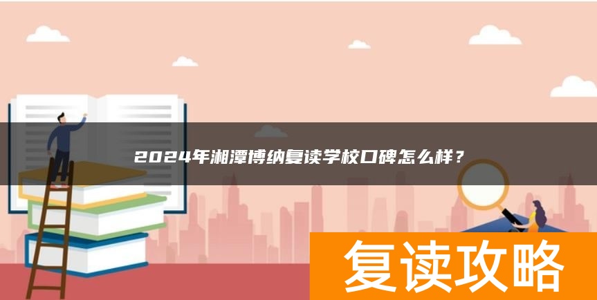 2024年湘潭博纳复读学校口碑怎么样？
