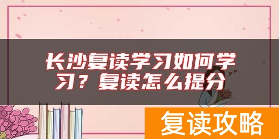 长沙复读学习如何学习？复读怎么提分