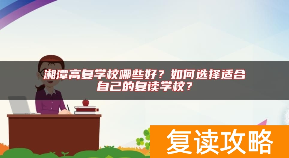 湘潭高复学校哪些好？如何选择适合自己的复读学校？