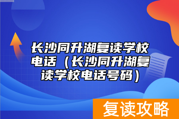 长沙同升湖复读学校电话（长沙同升湖复读学校电话号码）