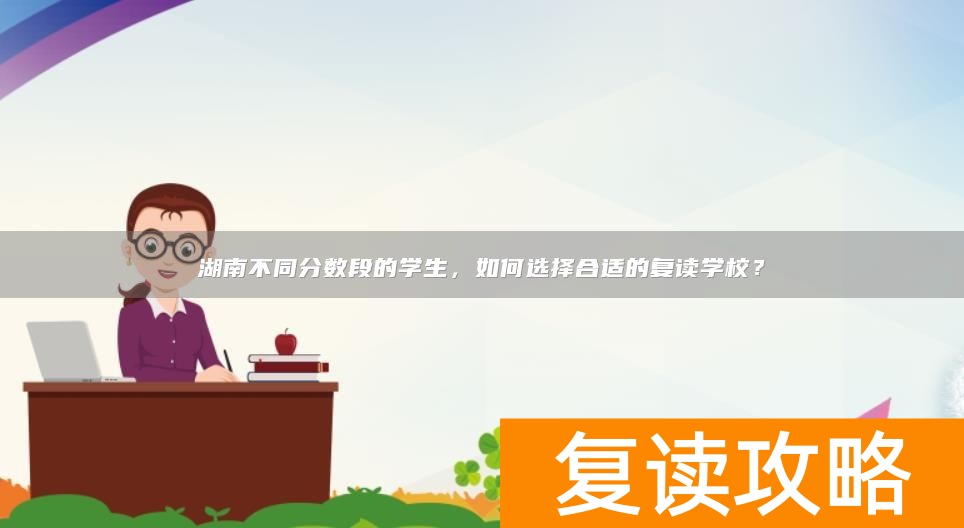 湖南不同分数段的学生，如何选择合适的复读学校？