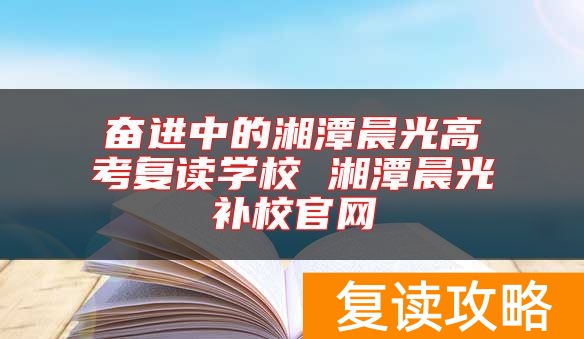 奋进中的湘潭晨光高考复读学校 湘潭晨光补校官网