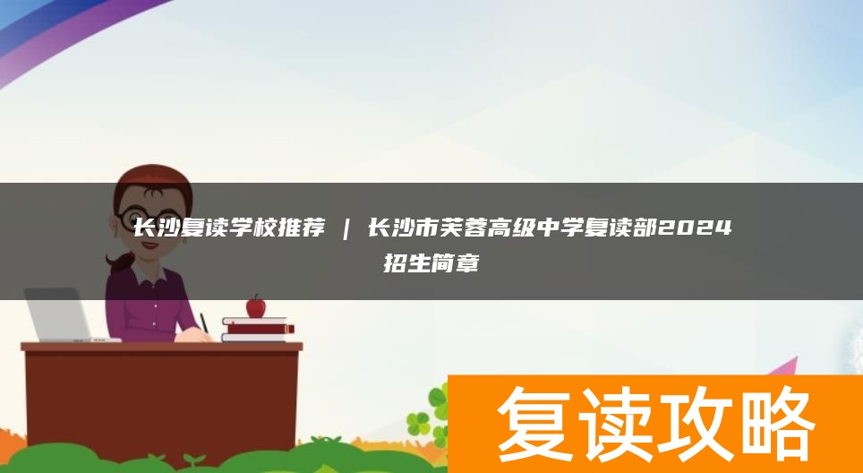 长沙复读学校推荐 | 长沙市芙蓉高级中学复读部2024招生简章