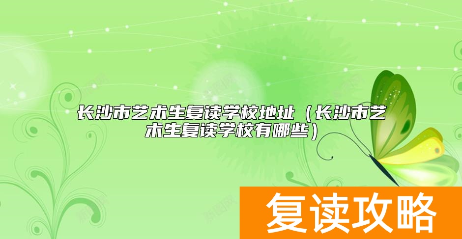 长沙市艺术生复读学校地址（长沙市艺术生复读学校有哪些）