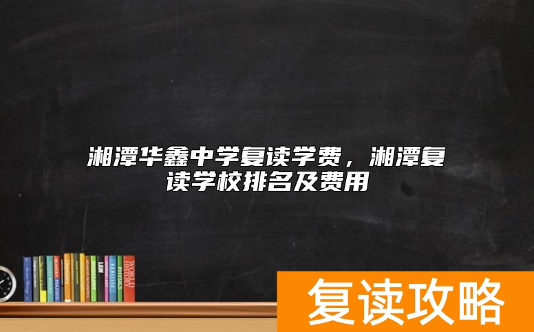 湘潭华鑫中学复读学费，湘潭复读学校排名及费用