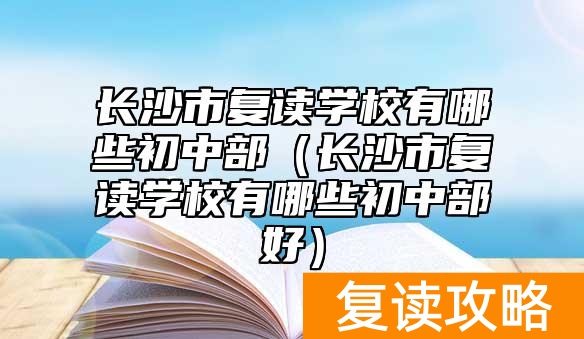 长沙市复读学校有哪些初中部(长沙市复读学校有哪些初中部好)